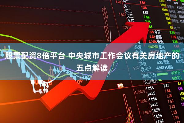 股票配资8倍平台 中央城市工作会议有关房地产的五点解读