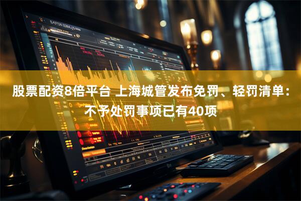 股票配资8倍平台 上海城管发布免罚、轻罚清单：不予处罚事项已有40项