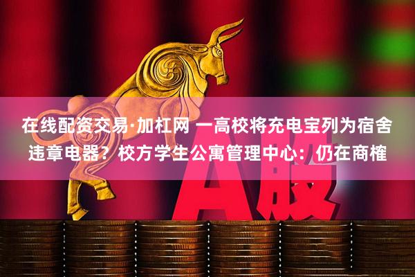 在线配资交易·加杠网 一高校将充电宝列为宿舍违章电器？校方学生公寓管理中心：仍在商榷