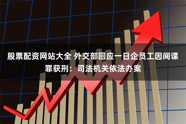 股票配资网站大全 外交部回应一日企员工因间谍罪获刑：司法机关依法办案