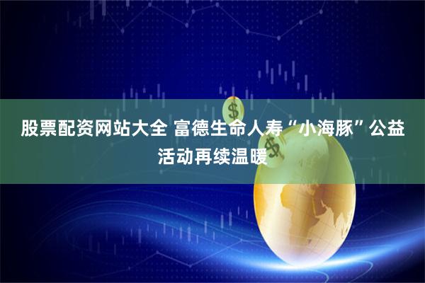 股票配资网站大全 富德生命人寿“小海豚”公益活动再续温暖