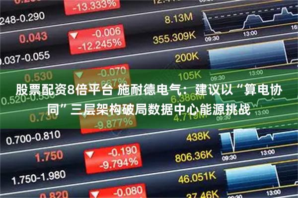 股票配资8倍平台 施耐德电气：建议以“算电协同”三层架构破局数据中心能源挑战