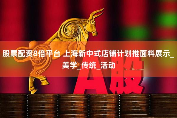 股票配资8倍平台 上海新中式店铺计划推面料展示_美学_传统_活动