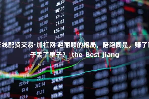 在线配资交易·加杠网 赵丽颖的格局，陪跑同是，赚了面子丢了里子？_the_Best_Jiang