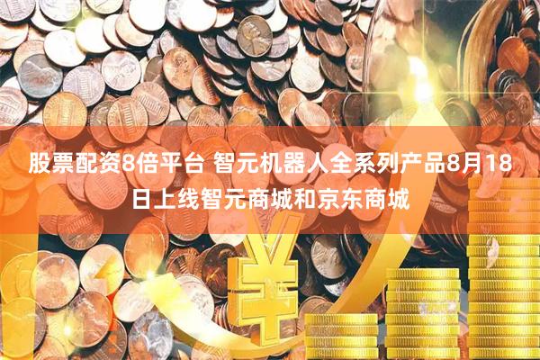 股票配资8倍平台 智元机器人全系列产品8月18日上线智元商城和京东商城