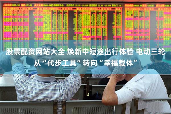 股票配资网站大全 焕新中短途出行体验 电动三轮从“代步工具”转向“幸福载体”