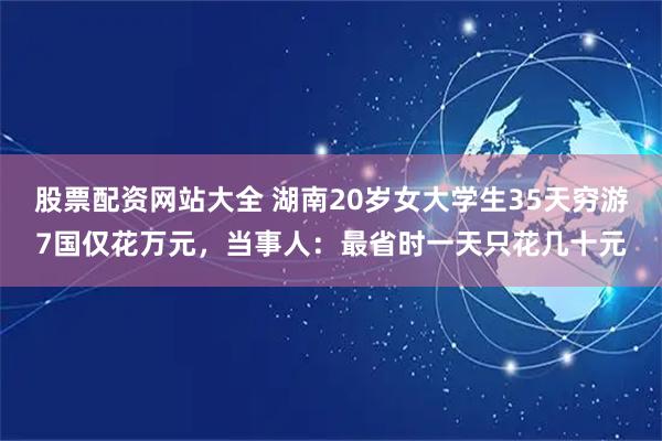股票配资网站大全 湖南20岁女大学生35天穷游7国仅花万元，当事人：最省时一天只花几十元