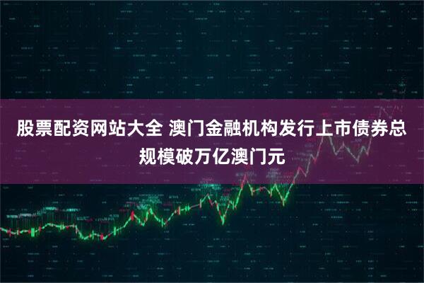 股票配资网站大全 澳门金融机构发行上市债券总规模破万亿澳门元