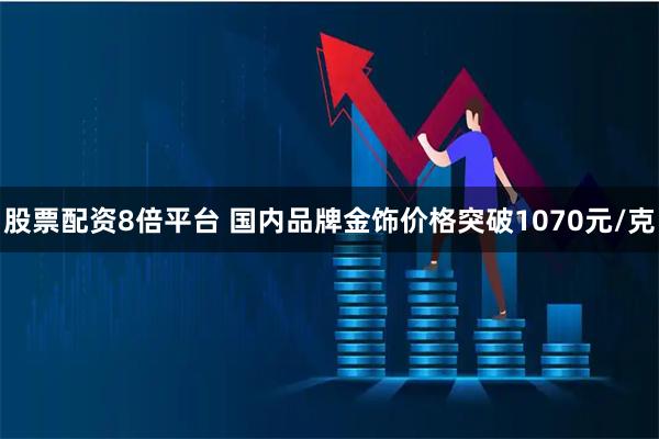 股票配资8倍平台 国内品牌金饰价格突破1070元/克