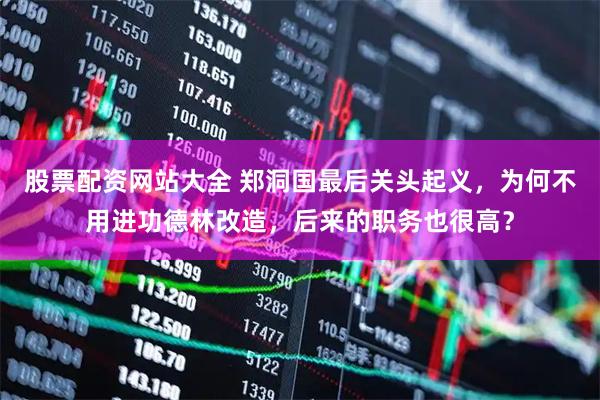 股票配资网站大全 郑洞国最后关头起义，为何不用进功德林改造，后来的职务也很高？