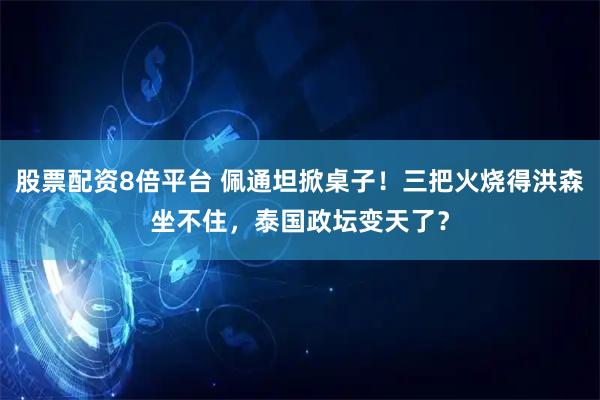 股票配资8倍平台 佩通坦掀桌子！三把火烧得洪森坐不住，泰国政坛变天了？