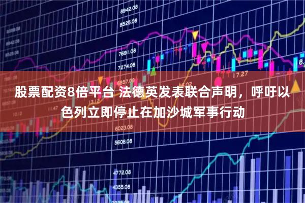 股票配资8倍平台 法德英发表联合声明，呼吁以色列立即停止在加沙城军事行动