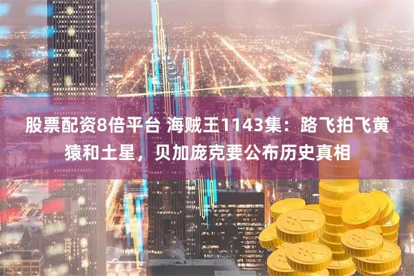 股票配资8倍平台 海贼王1143集：路飞拍飞黄猿和土星，贝加庞克要公布历史真相