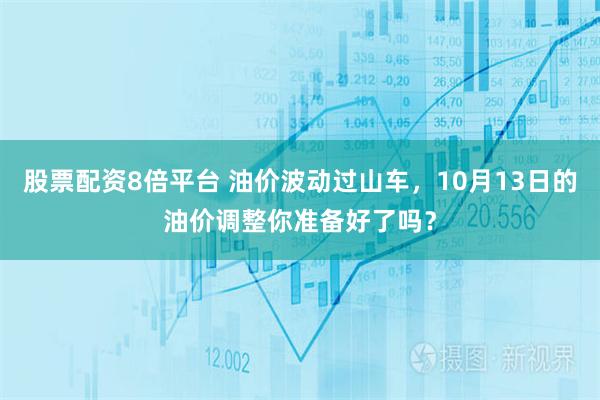 股票配资8倍平台 油价波动过山车，10月13日的油价调整你准备好了吗？