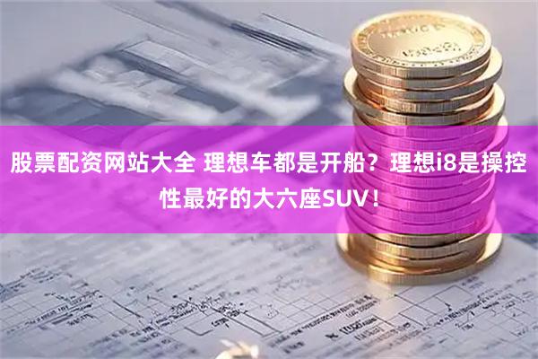 股票配资网站大全 理想车都是开船？理想i8是操控性最好的大六座SUV！