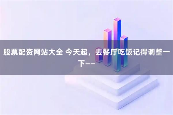 股票配资网站大全 今天起，去餐厅吃饭记得调整一下——