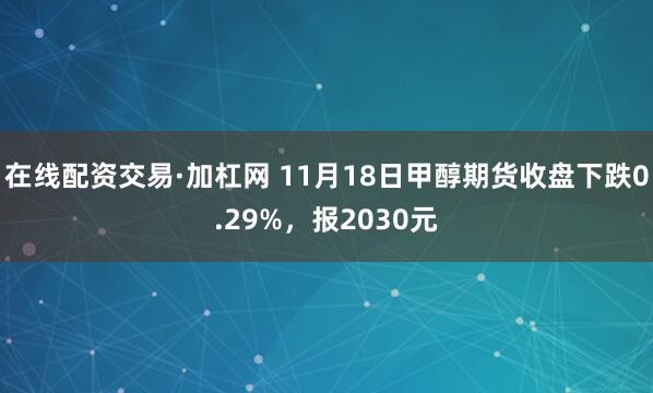 在线配资交易·加杠网 11月18日甲醇期货收盘下跌0.29%,报2030元
