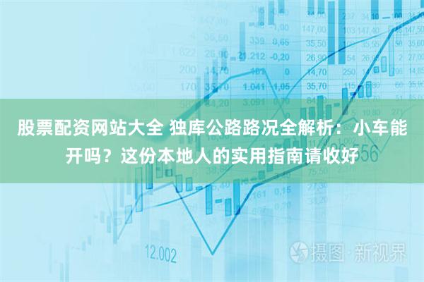 股票配资网站大全 独库公路路况全解析：小车能开吗？这份本地人的实用指南请收好