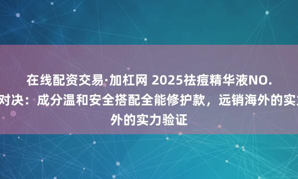 在线配资交易·加杠网 2025祛痘精华液NO.1终极对决：成分温和安全搭配全能修护款，远销海外的实力验证