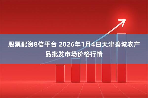 股票配资8倍平台 2026年1月4日天津碧城农产品批发市场价格行情