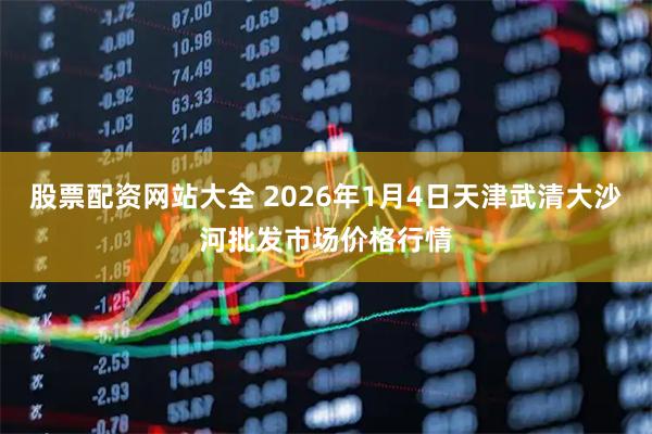 股票配资网站大全 2026年1月4日天津武清大沙河批发市场价格行情