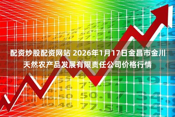 配资炒股配资网站 2026年1月17日金昌市金川天然农产品发展有限责任公司价格行情