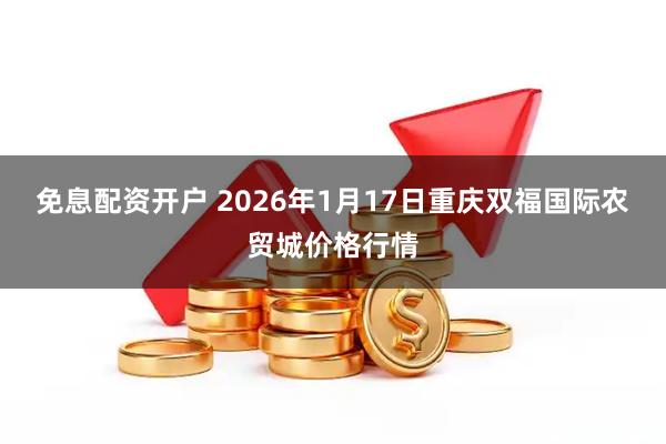 免息配资开户 2026年1月17日重庆双福国际农贸城价格行情