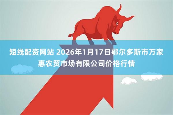 短线配资网站 2026年1月17日鄂尔多斯市万家惠农贸市场有限公司价格行情