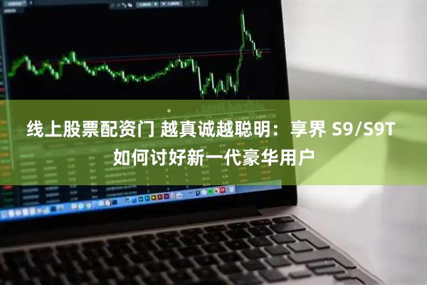 线上股票配资门 越真诚越聪明：享界 S9/S9T 如何讨好新一代豪华用户