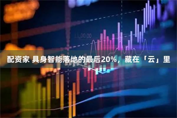 配资家 具身智能落地的最后20%，藏在「云」里